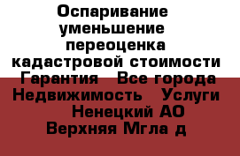 Оспаривание (уменьшение) переоценка кадастровой стоимости. Гарантия - Все города Недвижимость » Услуги   . Ненецкий АО,Верхняя Мгла д.